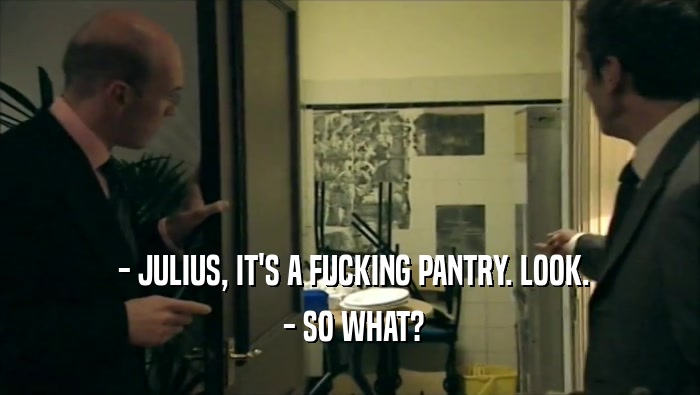  - JULIUS, IT'S A FUCKING PANTRY. LOOK.  - SO WHAT? 