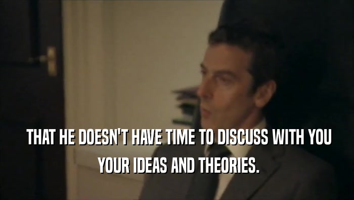  THAT HE DOESN'T HAVE TIME TO DISCUSS WITH YOU  YOUR IDEAS AND THEORIES. 
