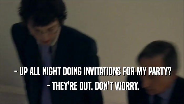  - UP ALL NIGHT DOING INVITATIONS FOR MY PARTY?  - THEY'RE OUT. DON'T WORRY. 