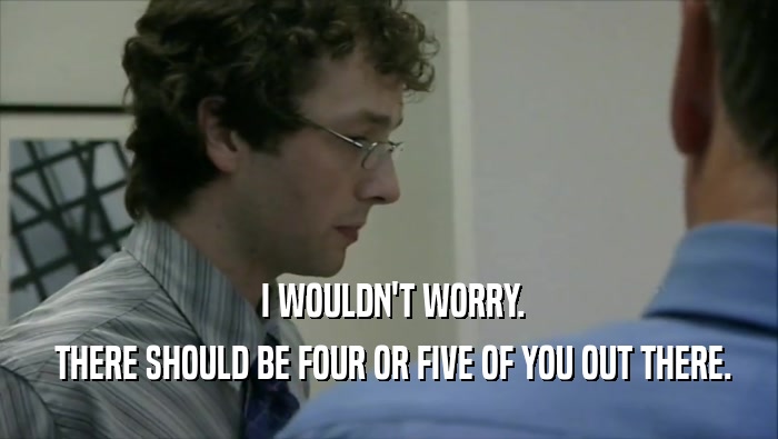  I WOULDN'T WORRY.  THERE SHOULD BE FOUR OR FIVE OF YOU OUT THERE. 