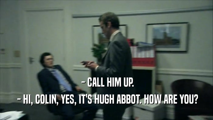  - CALL HIM UP.  - HI, COLIN, YES, IT'S HUGH ABBOT. HOW ARE YOU? 