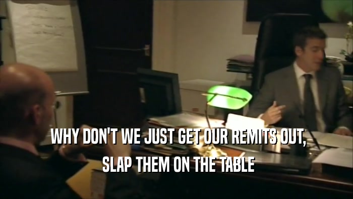  WHY DON'T WE JUST GET OUR REMITS OUT,  SLAP THEM ON THE TABLE 