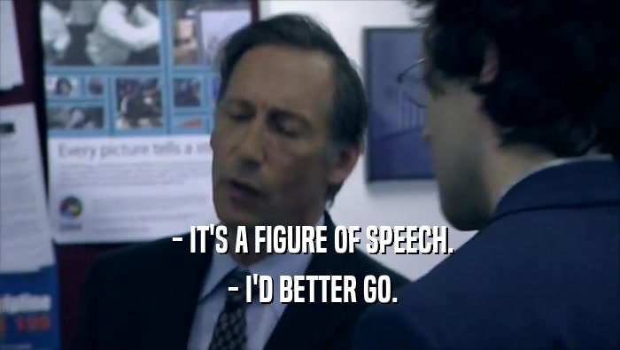  - IT'S A FIGURE OF SPEECH.  - I'D BETTER GO. 