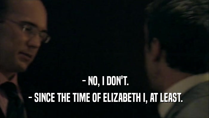  - NO, I DON'T.  - SINCE THE TIME OF ELIZABETH I, AT LEAST. 