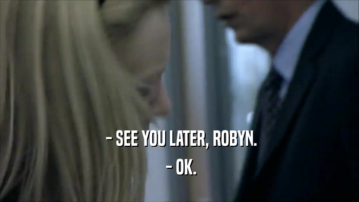  - SEE YOU LATER, ROBYN.  - OK. 