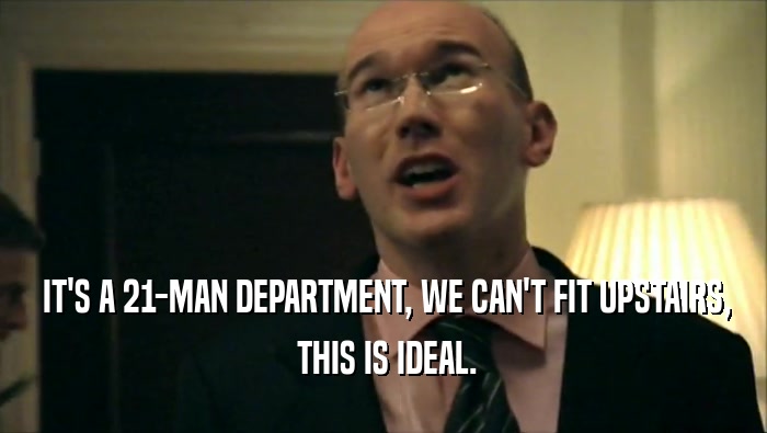  IT'S A 21-MAN DEPARTMENT, WE CAN'T FIT UPSTAIRS,  THIS IS IDEAL. 