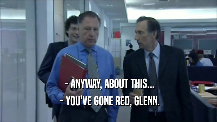  - ANYWAY, ABOUT THIS...  - YOU'VE GONE RED, GLENN. 
