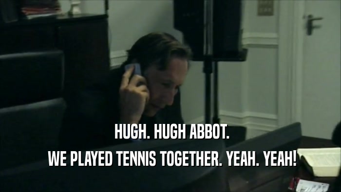  HUGH. HUGH ABBOT.  WE PLAYED TENNIS TOGETHER. YEAH. YEAH! 