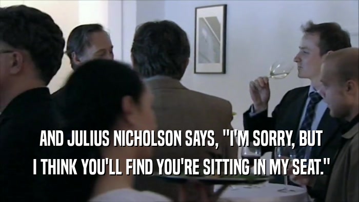  AND JULIUS NICHOLSON SAYS, ''I'M SORRY, BUT  I THINK YOU'LL FIND YOU'RE SITTING IN MY SEAT.'' 