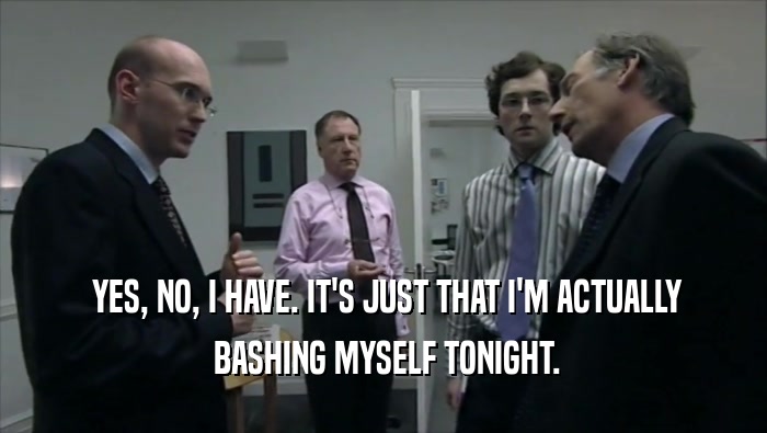  YES, NO, I HAVE. IT'S JUST THAT I'M ACTUALLY  BASHING MYSELF TONIGHT. 