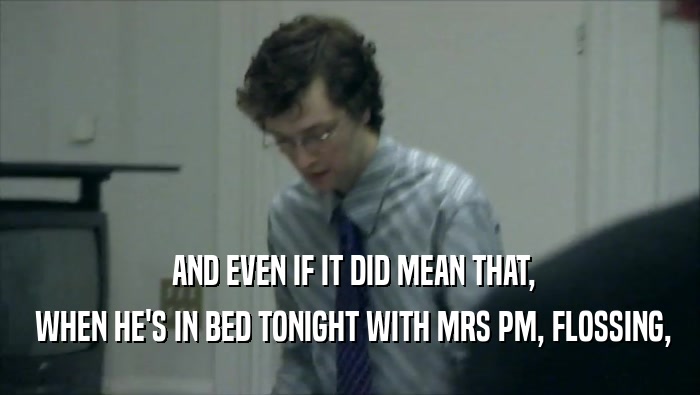  AND EVEN IF IT DID MEAN THAT,  WHEN HE'S IN BED TONIGHT WITH MRS PM, FLOSSING, 