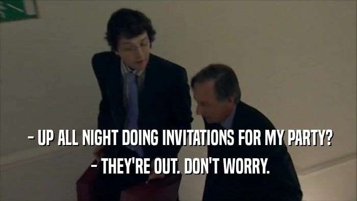  - UP ALL NIGHT DOING INVITATIONS FOR MY PARTY?  - THEY'RE OUT. DON'T WORRY. 