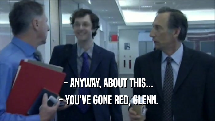  - ANYWAY, ABOUT THIS...  - YOU'VE GONE RED, GLENN. 