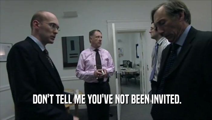  DON'T TELL ME YOU'VE NOT BEEN INVITED.  