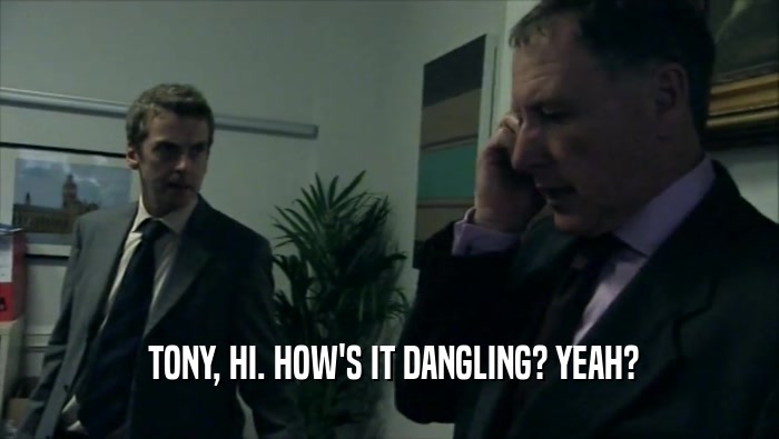  TONY, HI. HOW'S IT DANGLING? YEAH?  