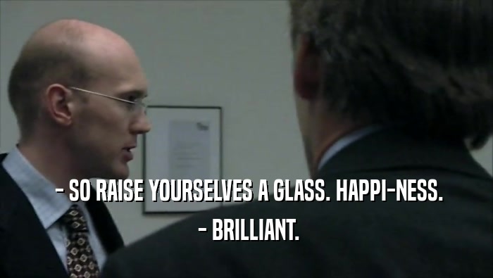  - SO RAISE YOURSELVES A GLASS. HAPPI-NESS.  - BRILLIANT. 