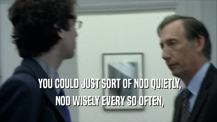  YOU COULD JUST SORT OF NOD QUIETLY,  NOD WISELY EVERY SO OFTEN, 