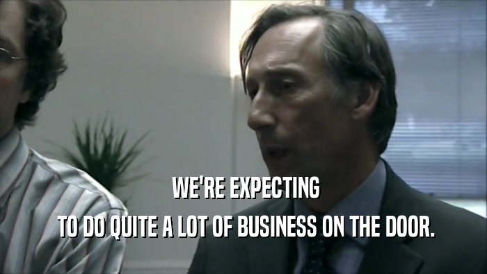  WE'RE EXPECTING  TO DO QUITE A LOT OF BUSINESS ON THE DOOR. 