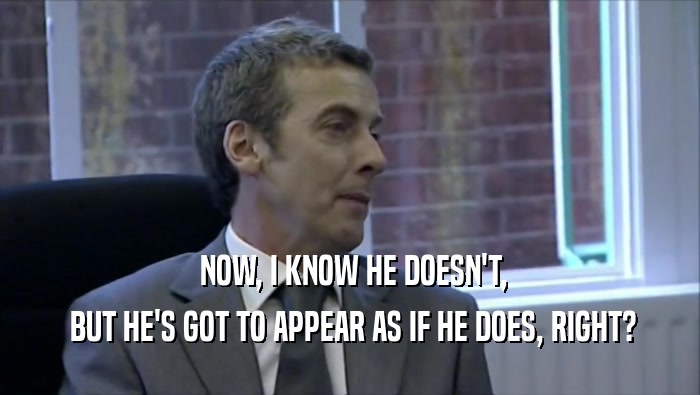  NOW, I KNOW HE DOESN'T,  BUT HE'S GOT TO APPEAR AS IF HE DOES, RIGHT? 