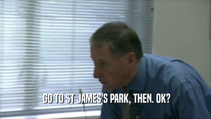  GO TO ST JAMES'S PARK, THEN. OK?  
