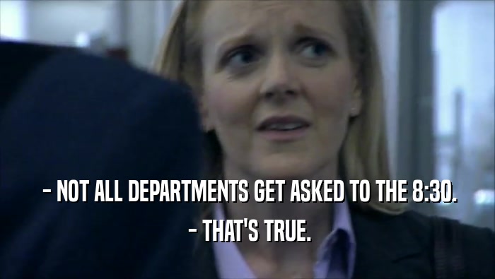  - NOT ALL DEPARTMENTS GET ASKED TO THE 8:30.
  - THAT'S TRUE.
 