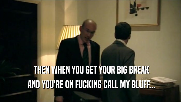  THEN WHEN YOU GET YOUR BIG BREAK  AND YOU'RE ON FUCKING CALL MY BLUFF... 