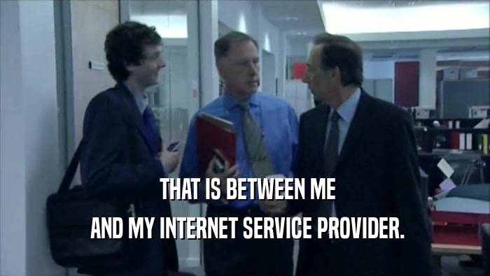  THAT IS BETWEEN ME  AND MY INTERNET SERVICE PROVIDER. 
