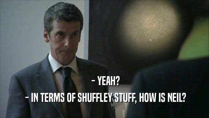  - YEAH?  - IN TERMS OF SHUFFLEY STUFF, HOW IS NEIL? 