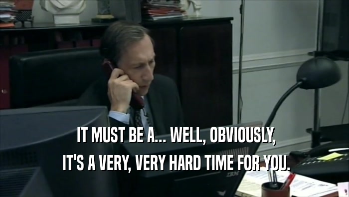  IT MUST BE A... WELL, OBVIOUSLY,  IT'S A VERY, VERY HARD TIME FOR YOU. 