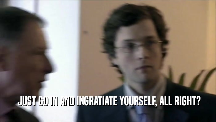  JUST GO IN AND INGRATIATE YOURSELF, ALL RIGHT?  
