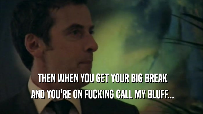  THEN WHEN YOU GET YOUR BIG BREAK  AND YOU'RE ON FUCKING CALL MY BLUFF... 