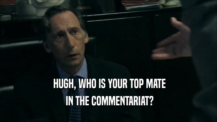  HUGH, WHO IS YOUR TOP MATE  IN THE COMMENTARIAT? 