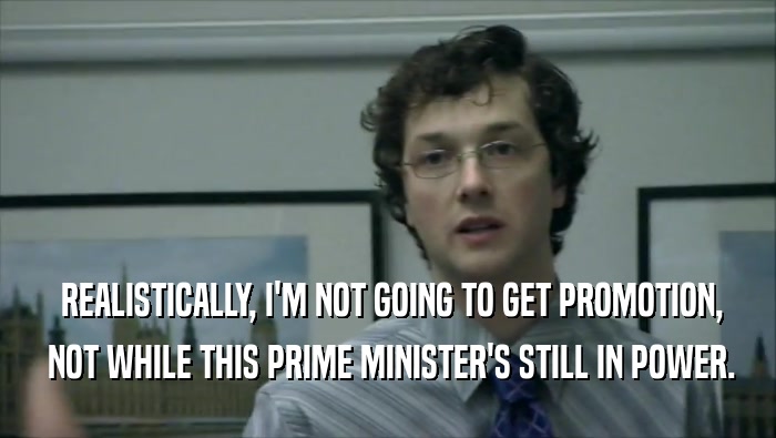  REALISTICALLY, I'M NOT GOING TO GET PROMOTION,  NOT WHILE THIS PRIME MINISTER'S STILL IN POWER. 