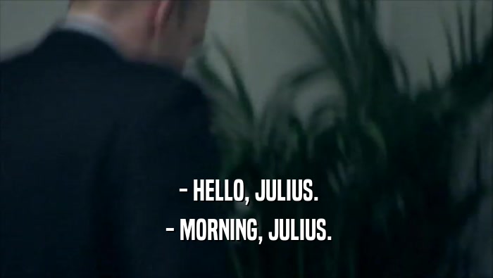  - HELLO, JULIUS.
  - MORNING, JULIUS.
 