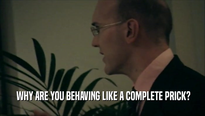  WHY ARE YOU BEHAVING LIKE A COMPLETE PRICK?  