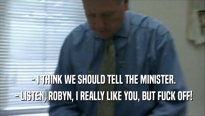  - I THINK WE SHOULD TELL THE MINISTER.  - LISTEN, ROBYN, I REALLY LIKE YOU, BUT FUCK OFF! 