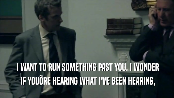  I WANT TO RUN SOMETHING PAST YOU. I WONDER  IF YOU