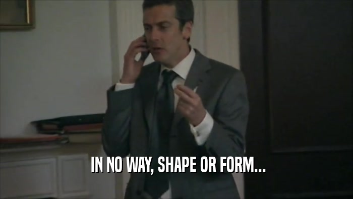  IN NO WAY, SHAPE OR FORM...  
