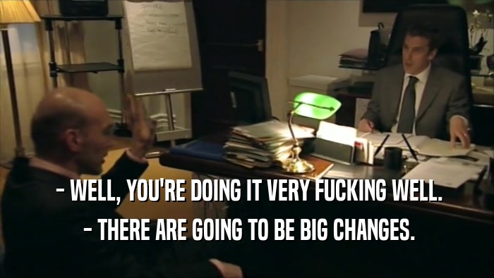  - WELL, YOU'RE DOING IT VERY FUCKING WELL.  - THERE ARE GOING TO BE BIG CHANGES. 
