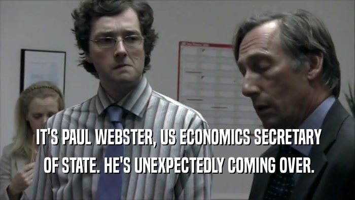  IT'S PAUL WEBSTER, US ECONOMICS SECRETARY  OF STATE. HE'S UNEXPECTEDLY COMING OVER. 