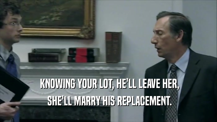  KNOWING YOUR LOT, HE'LL LEAVE HER,  SHE'LL MARRY HIS REPLACEMENT. 