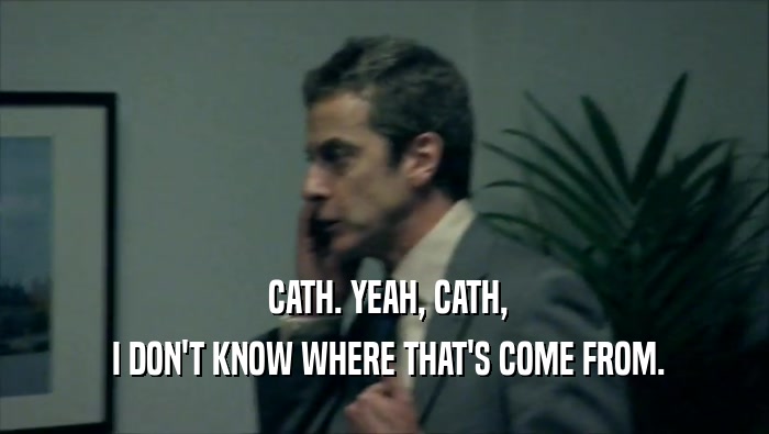  CATH. YEAH, CATH,  I DON'T KNOW WHERE THAT'S COME FROM. 