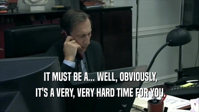  IT MUST BE A... WELL, OBVIOUSLY,  IT'S A VERY, VERY HARD TIME FOR YOU. 