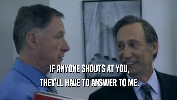  IF ANYONE SHOUTS AT YOU,  THEY'LL HAVE TO ANSWER TO ME. 