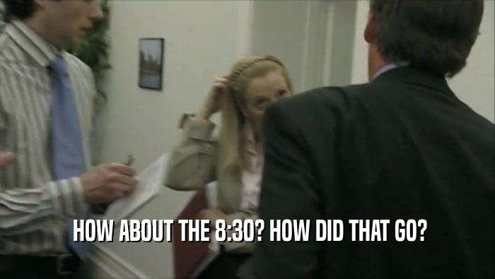  HOW ABOUT THE 8:30? HOW DID THAT GO?  