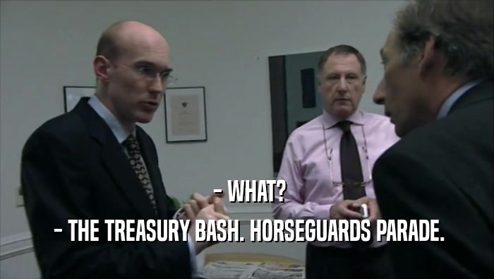  - WHAT?
  - THE TREASURY BASH. HORSEGUARDS PARADE.
 