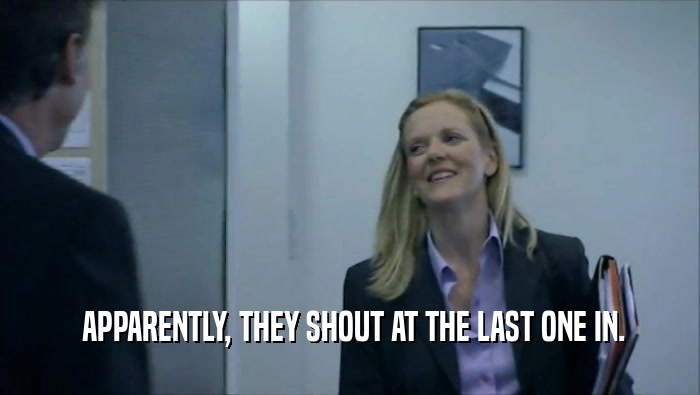  APPARENTLY, THEY SHOUT AT THE LAST ONE IN.  