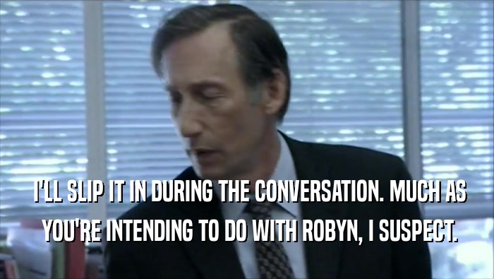  I'LL SLIP IT IN DURING THE CONVERSATION. MUCH AS  YOU'RE INTENDING TO DO WITH ROBYN, I SUSPECT. 