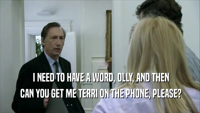  I NEED TO HAVE A WORD, OLLY, AND THEN
  CAN YOU GET ME TERRI ON THE PHONE, PLEASE?
 