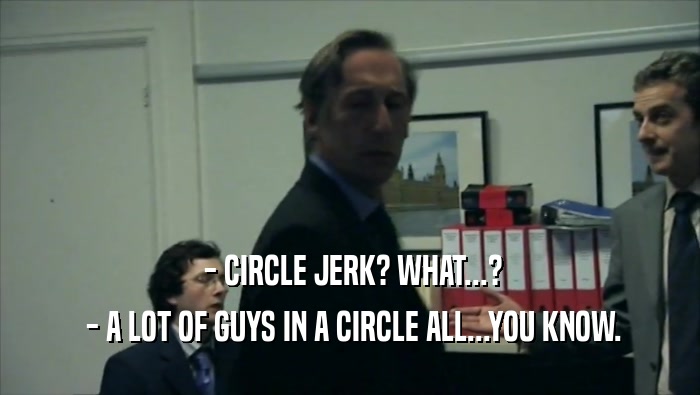  - CIRCLE JERK? WHAT...?  - A LOT OF GUYS IN A CIRCLE ALL...YOU KNOW. 